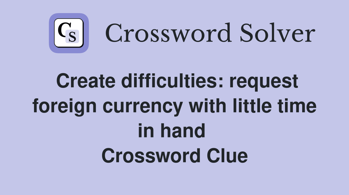 Create difficulties: request foreign currency with little time in hand  Crossword Clue