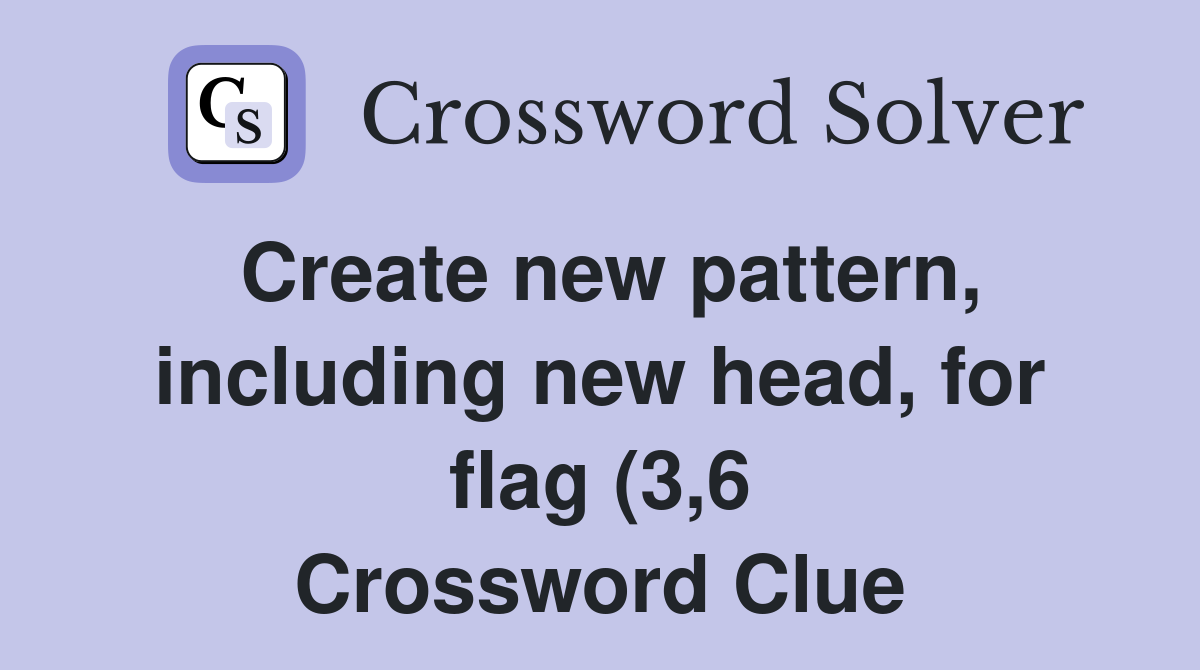 Create new pattern including new head for flag (3 6) Crossword Clue Create new pattern including new head for flag (3 6) Crossword Clue