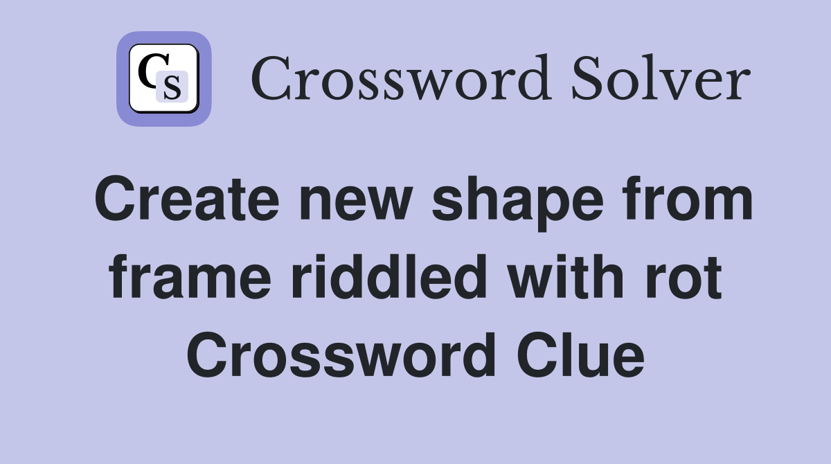 Create new shape from frame riddled with rot Crossword Clue