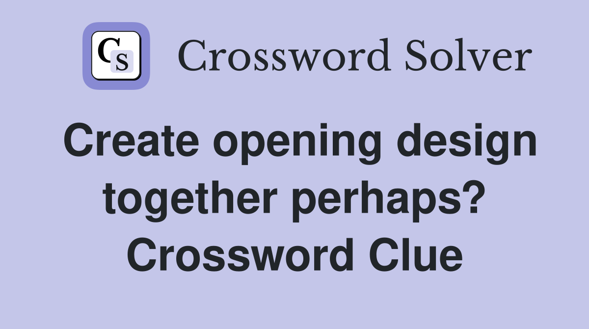 Create opening design together perhaps? Crossword Clue