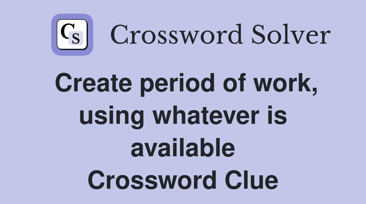 Create period of work, using whatever is available Crossword Clue