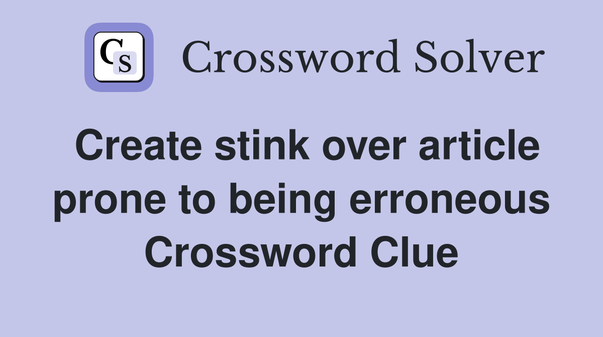 Create stink over article prone to being erroneous Crossword Clue