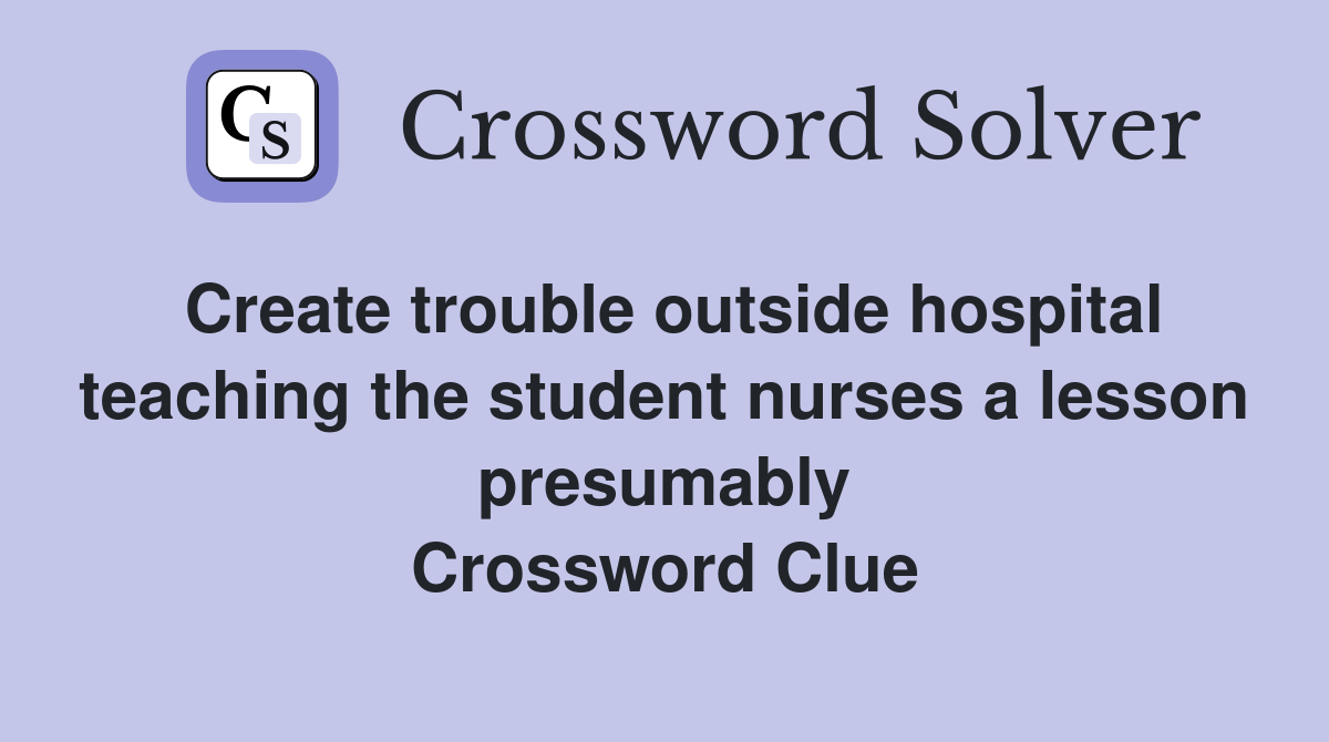 Create trouble outside hospital teaching the student nurses a lesson presumably Crossword Clue