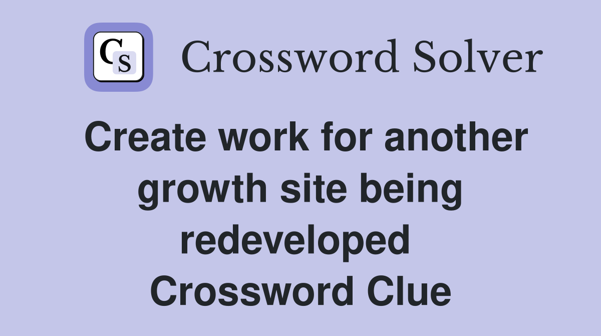 Create work for another growth site being redeveloped  Crossword Clue