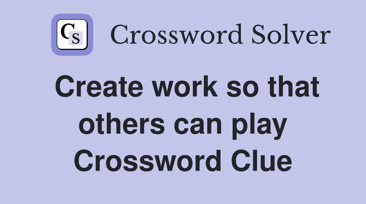 Create work so that others can play Crossword Clue
