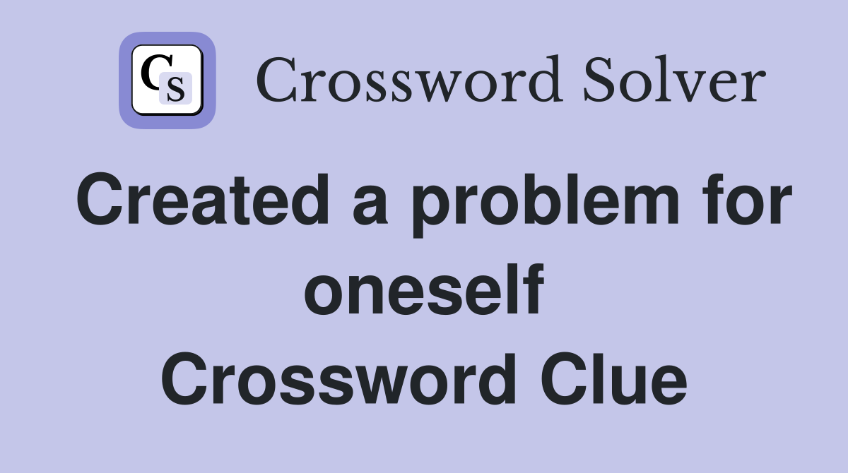 Created a problem for oneself Crossword Clue