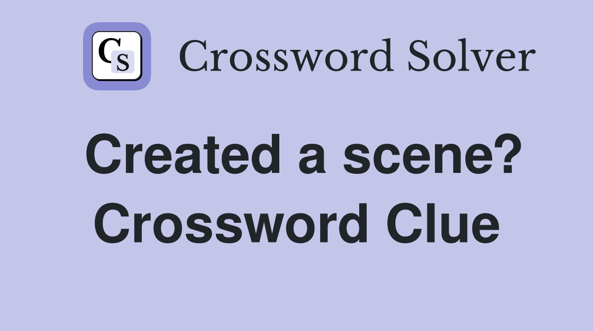 Created a scene? Crossword Clue