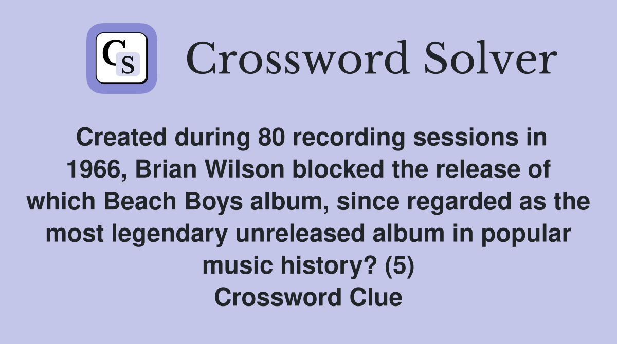 Created during 80 recording sessions in 1966, Brian Wilson blocked the release of which Beach Boys album, since regarded as the most legendary unreleased album in popular music history? (5) Crossword Clue