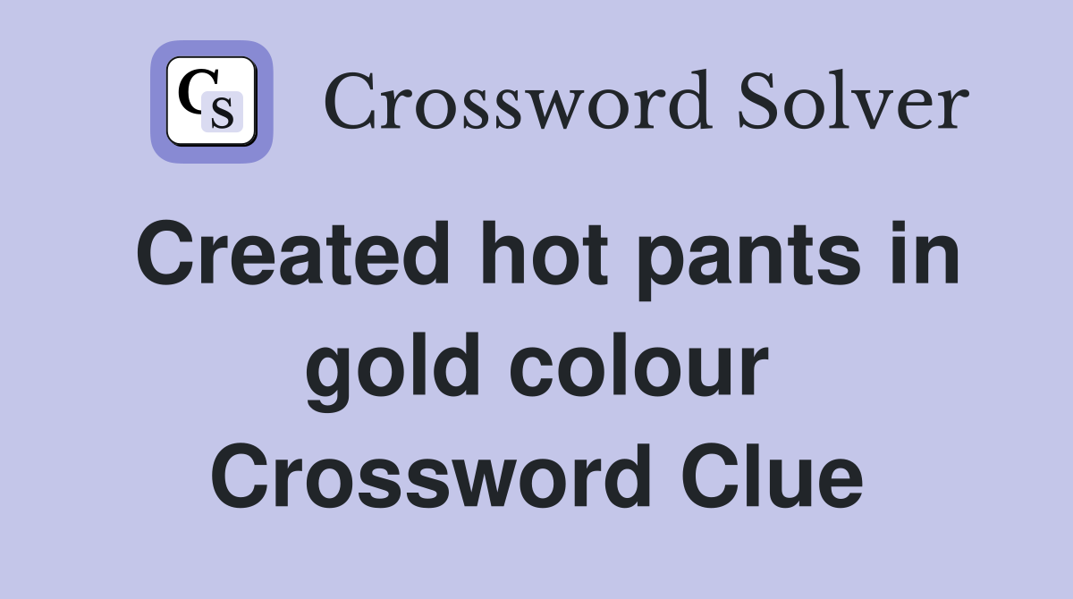 Created hot pants in gold colour Crossword Clue
