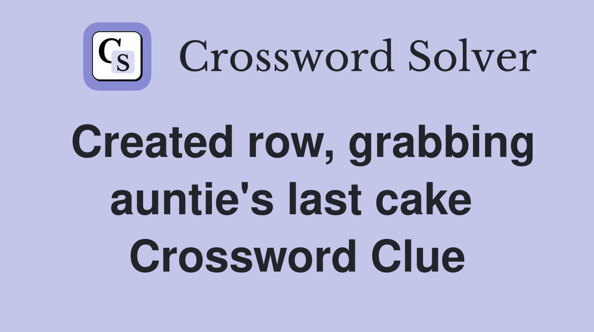 Created row, grabbing auntie's last cake  Crossword Clue
