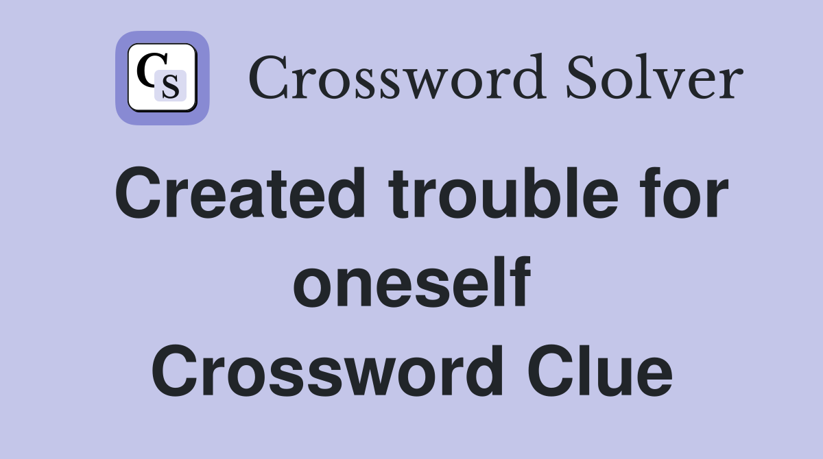 Created trouble for oneself Crossword Clue