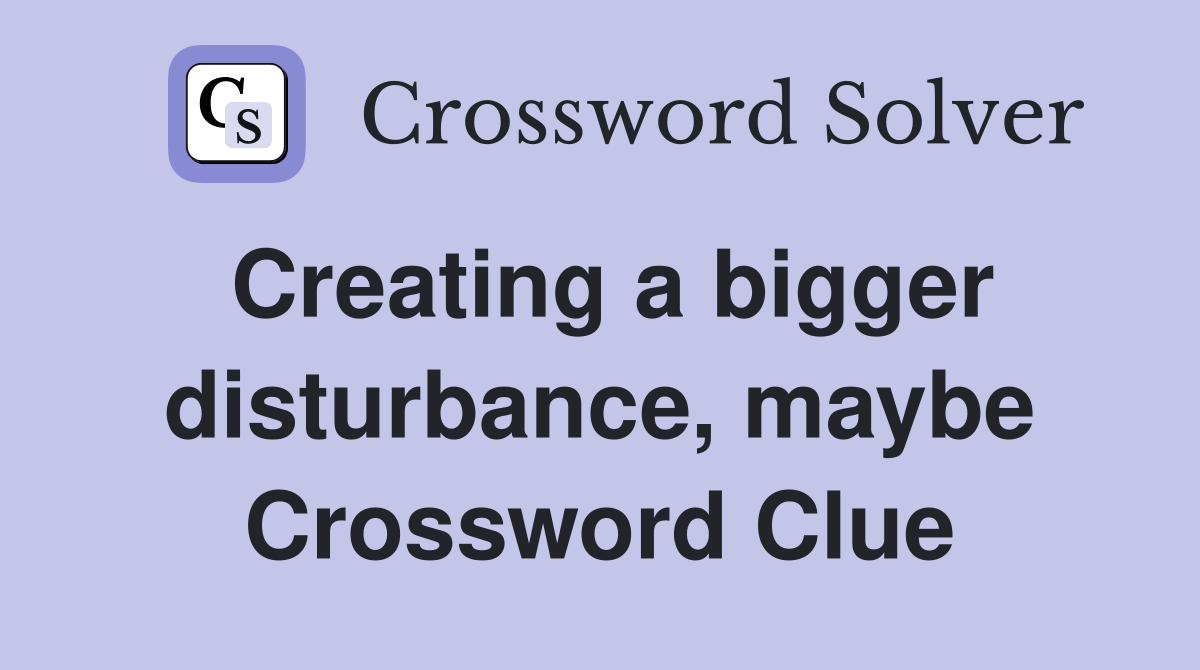Creating a bigger disturbance, maybe Crossword Clue