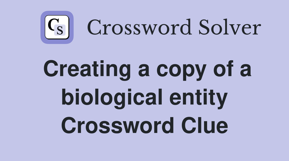 Creating a copy of a biological entity Crossword Clue