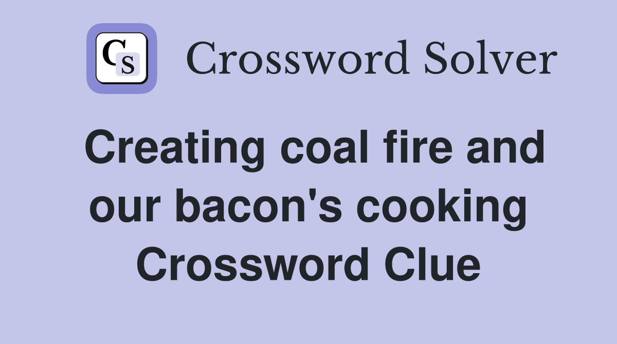 Creating coal fire and our bacon's cooking Crossword Clue