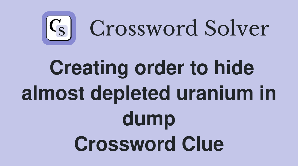 Creating order to hide almost depleted uranium in dump Crossword Clue