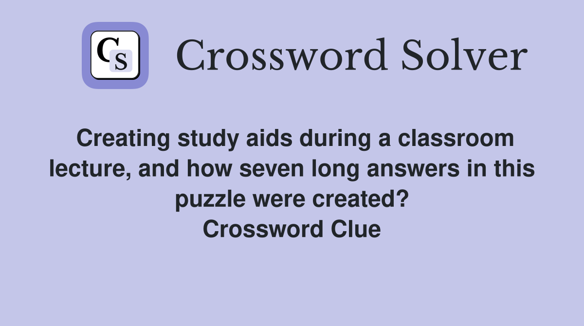 Creating study aids during a classroom lecture, and how seven long answers in this puzzle were created? Crossword Clue