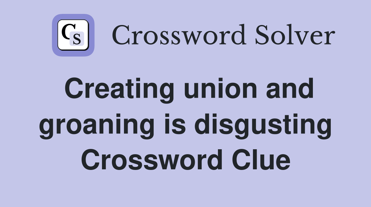 Creating union and groaning is disgusting Crossword Clue