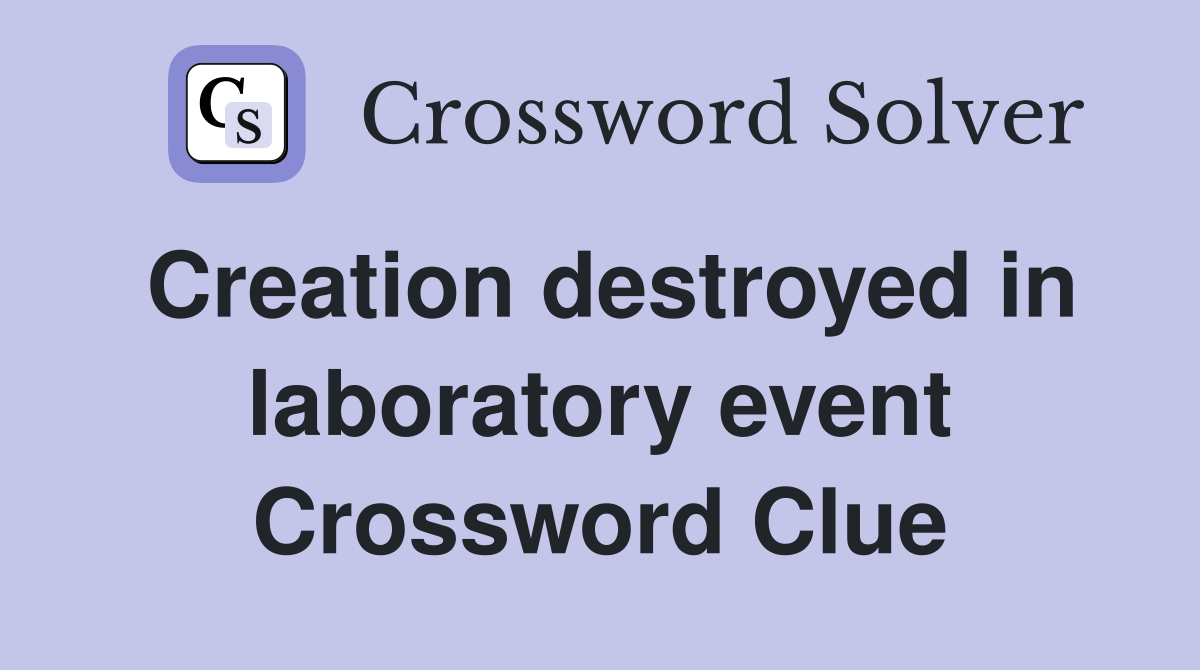 Creation destroyed in laboratory event Crossword Clue