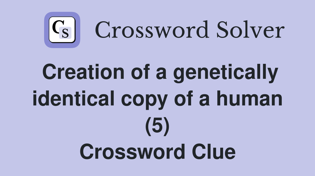 Creation of a genetically identical copy of a human (5) Crossword Clue