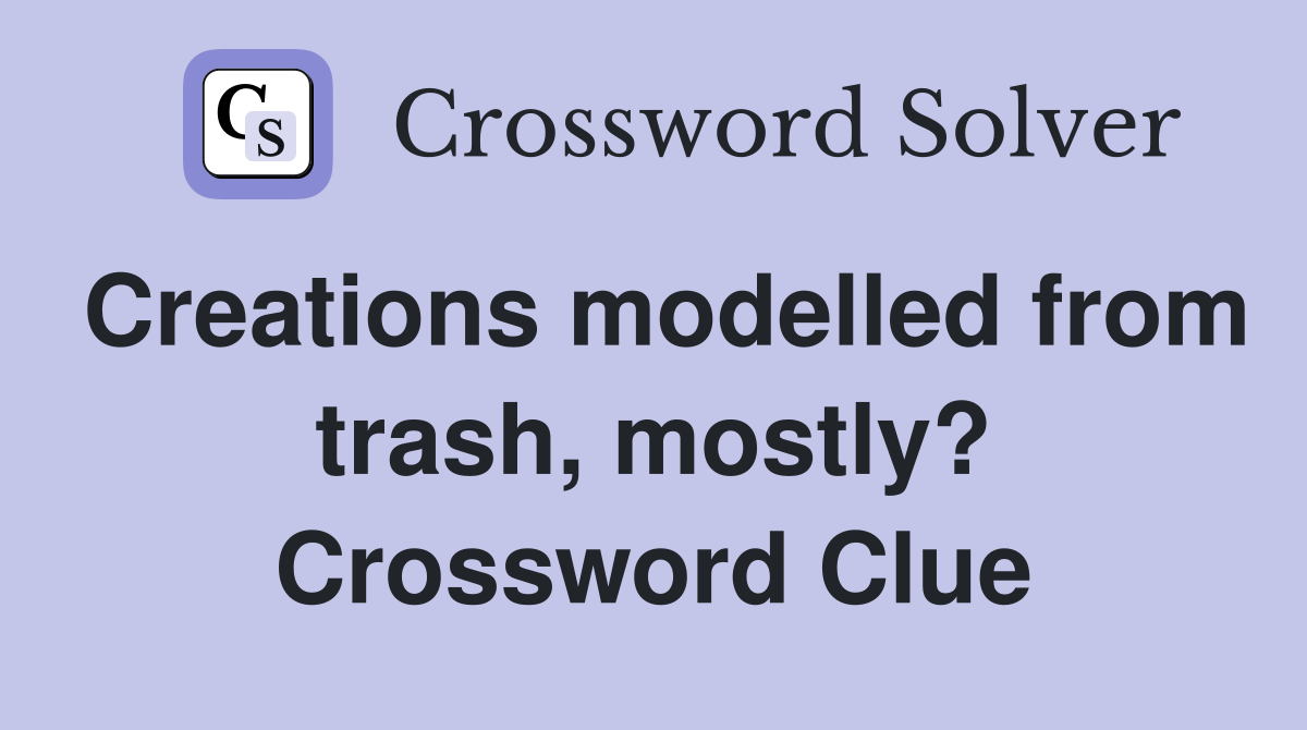 Creations modelled from trash, mostly? Crossword Clue