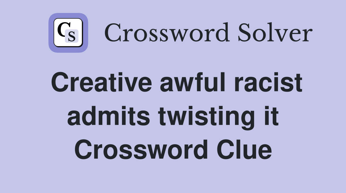 Creative awful racist admits twisting it Crossword Clue
