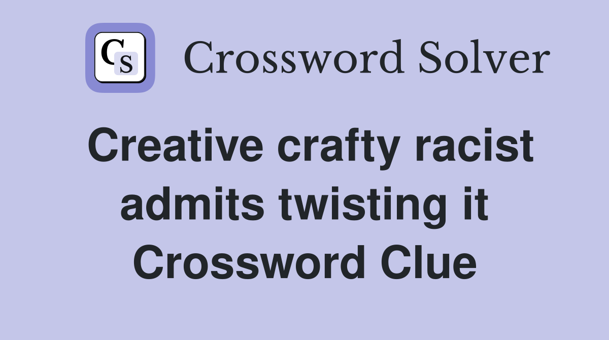 Creative crafty racist admits twisting it Crossword Clue