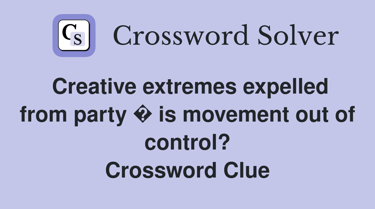Creative extremes expelled from party � is movement out of control? Crossword Clue