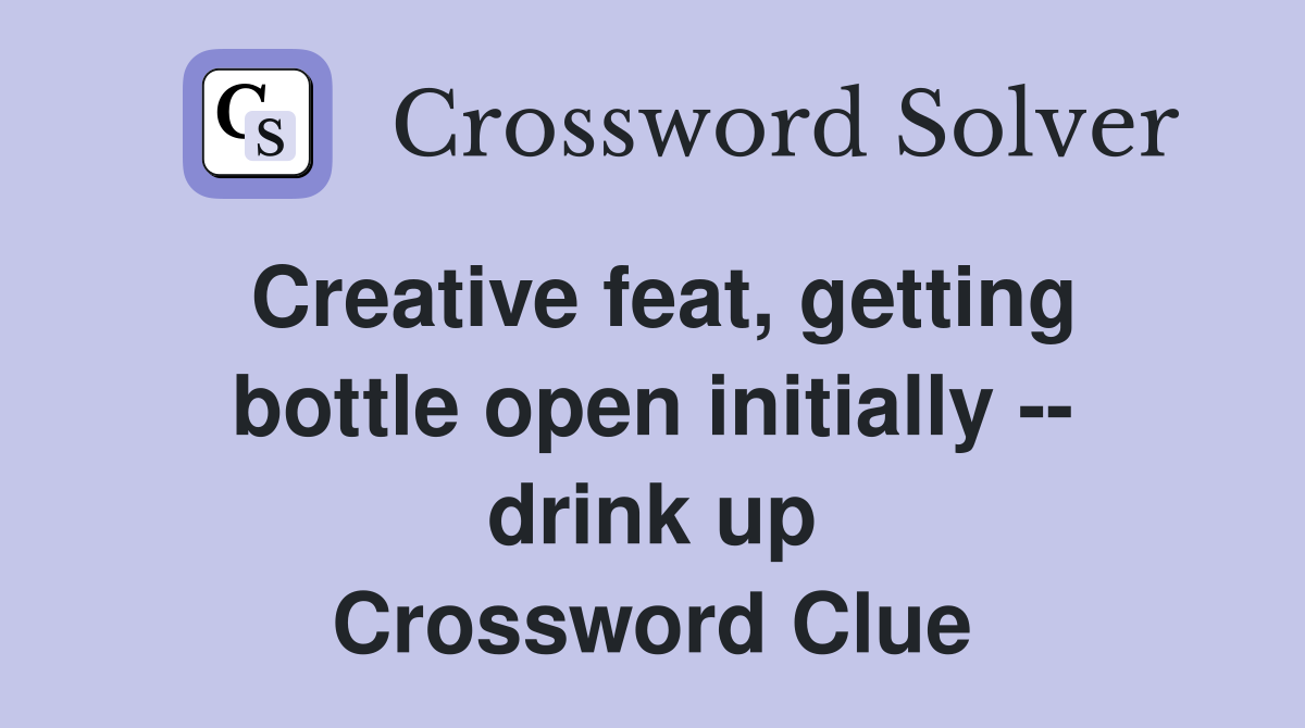 Creative feat, getting bottle open initially -- drink up Crossword Clue