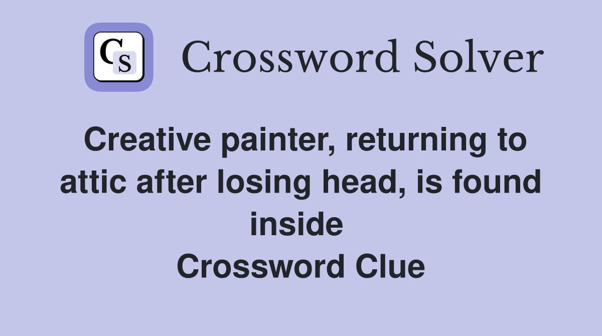 Creative painter, returning to attic after losing head, is found inside  Crossword Clue