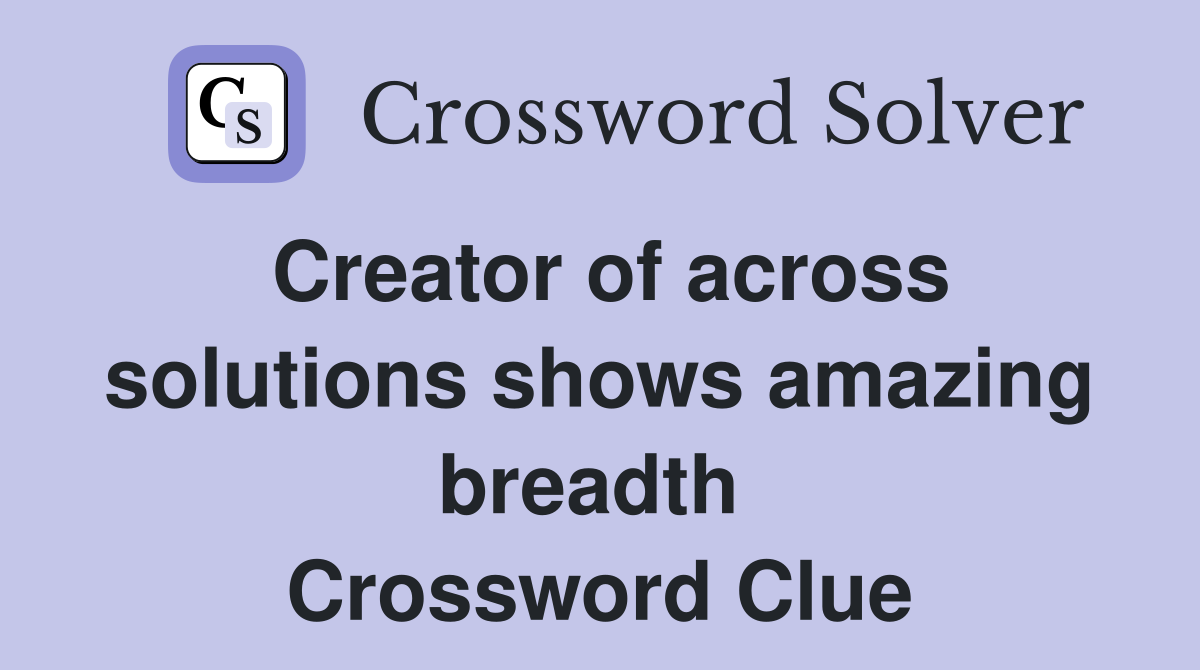 Creator of across solutions shows amazing breadth  Crossword Clue