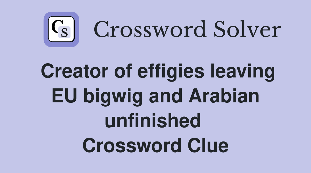 Creator of effigies leaving EU bigwig and Arabian unfinished  Crossword Clue