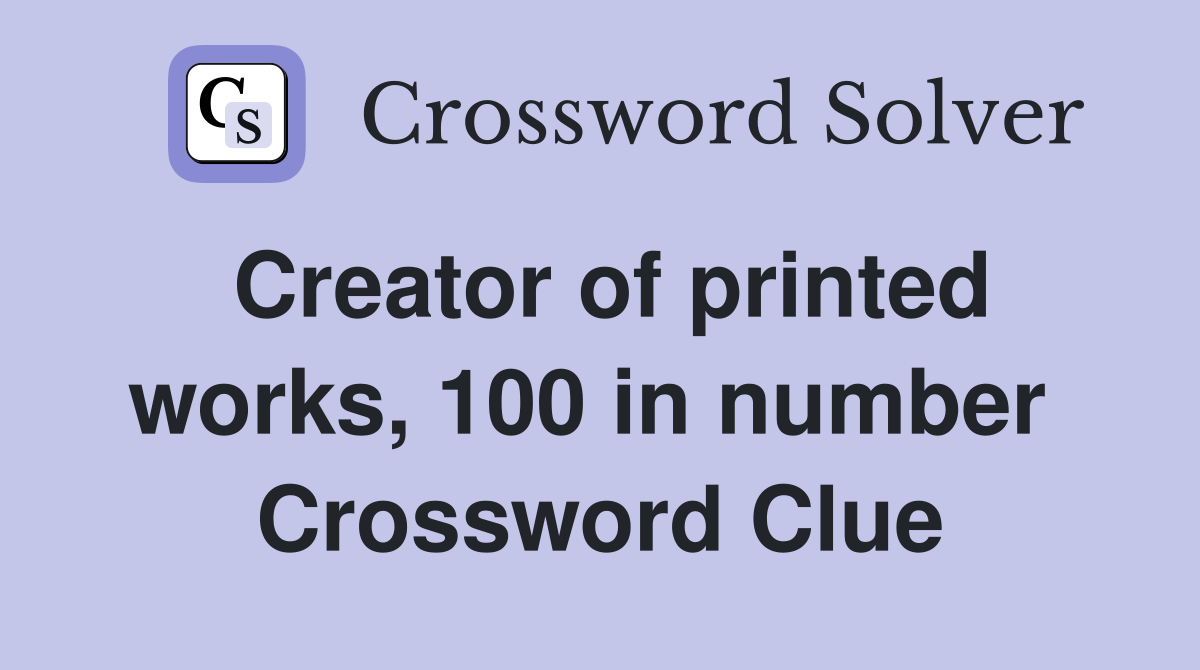 Creator of printed works, 100 in number  Crossword Clue