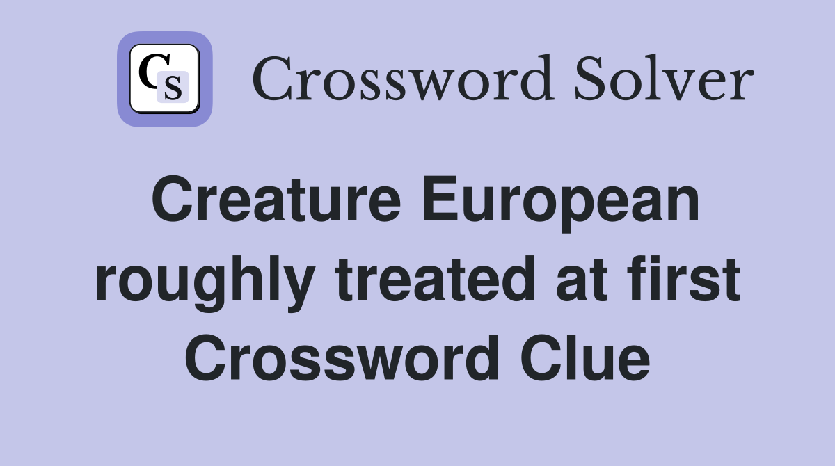 Creature European roughly treated at first Crossword Clue