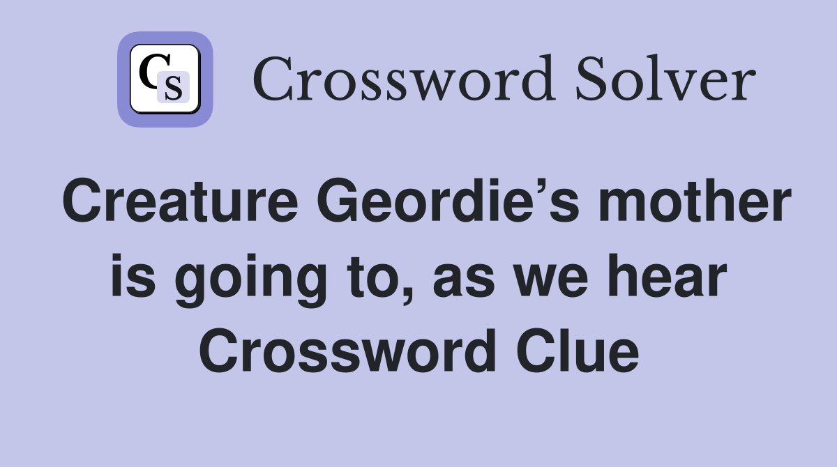 Creature Geordie’s mother is going to, as we hear Crossword Clue
