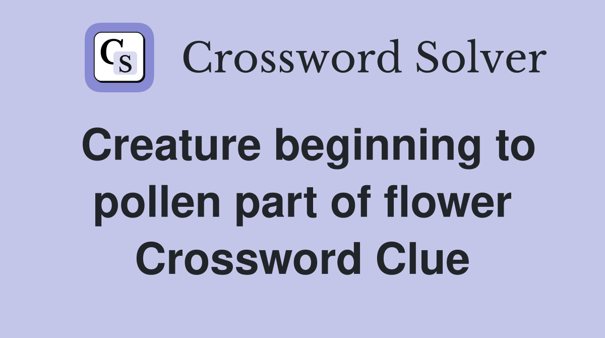Creature beginning to pollen part of flower Crossword Clue