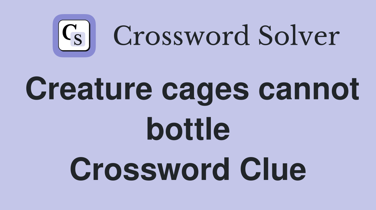 Creature cages cannot bottle Crossword Clue