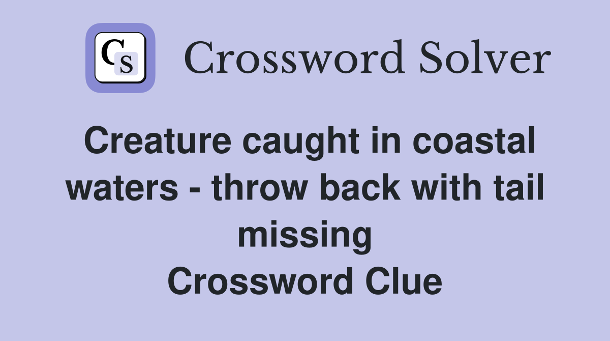 Creature caught in coastal waters - throw back with tail missing Crossword Clue