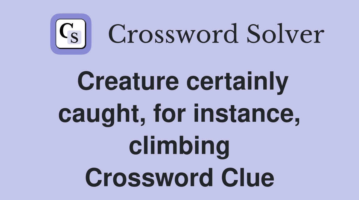 Creature certainly caught, for instance, climbing Crossword Clue