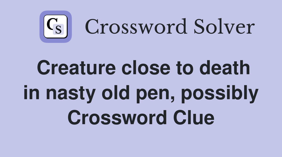 Creature close to death in nasty old pen, possibly Crossword Clue