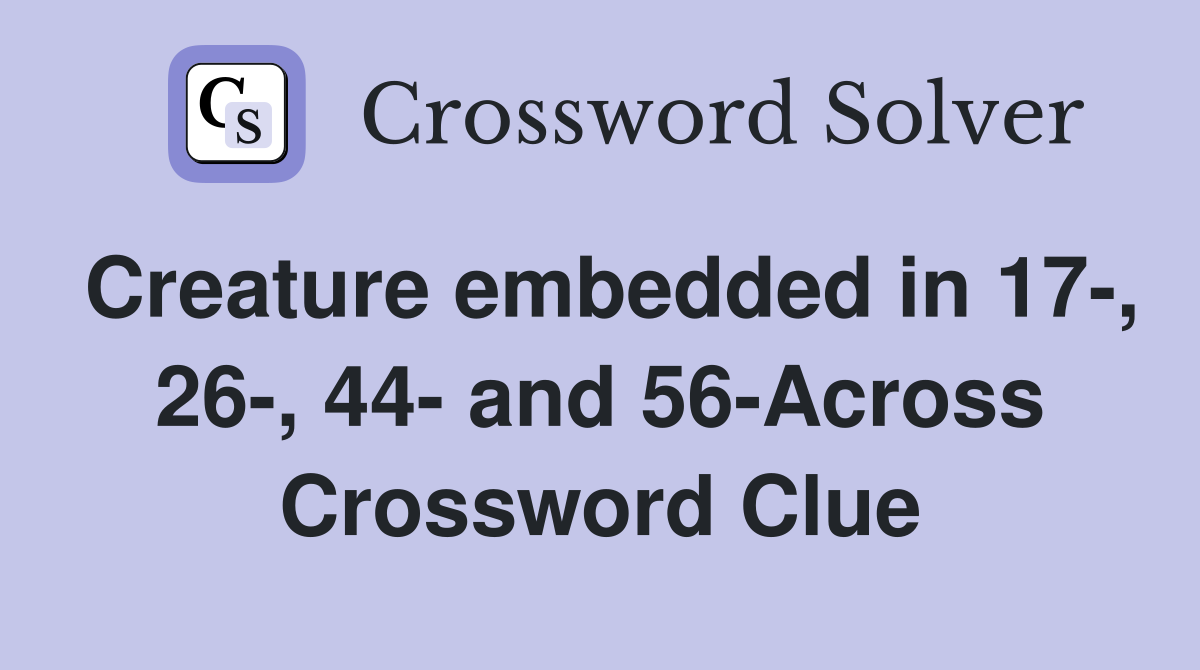 Creature embedded in 17-, 26-, 44- and 56-Across Crossword Clue