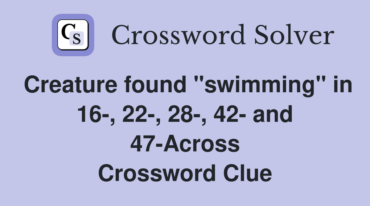 Creature found "swimming" in 16-, 22-, 28-, 42- and 47-Across Crossword Clue