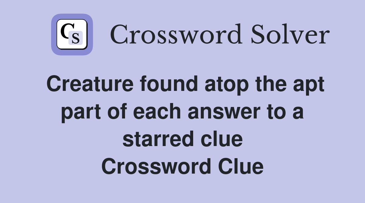 Creature found atop the apt part of each answer to a starred clue Crossword Clue