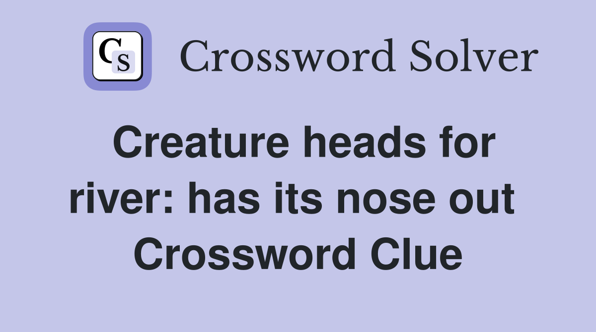 Creature heads for river: has its nose out  Crossword Clue