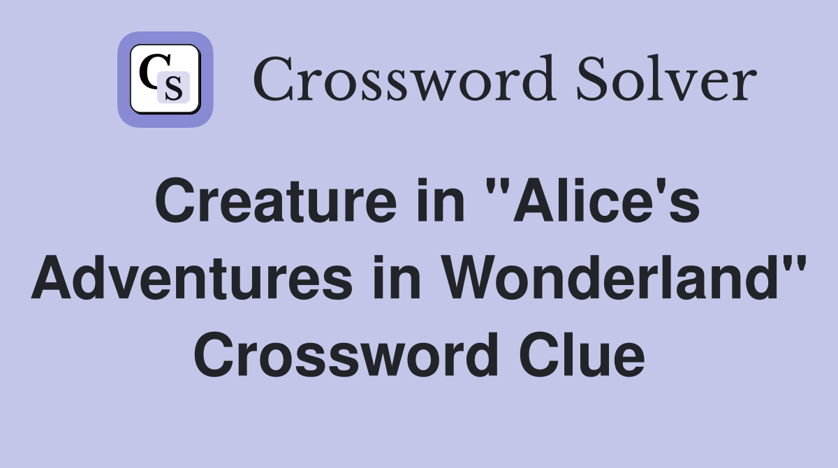 Creature in "Alice's Adventures in Wonderland" Crossword Clue