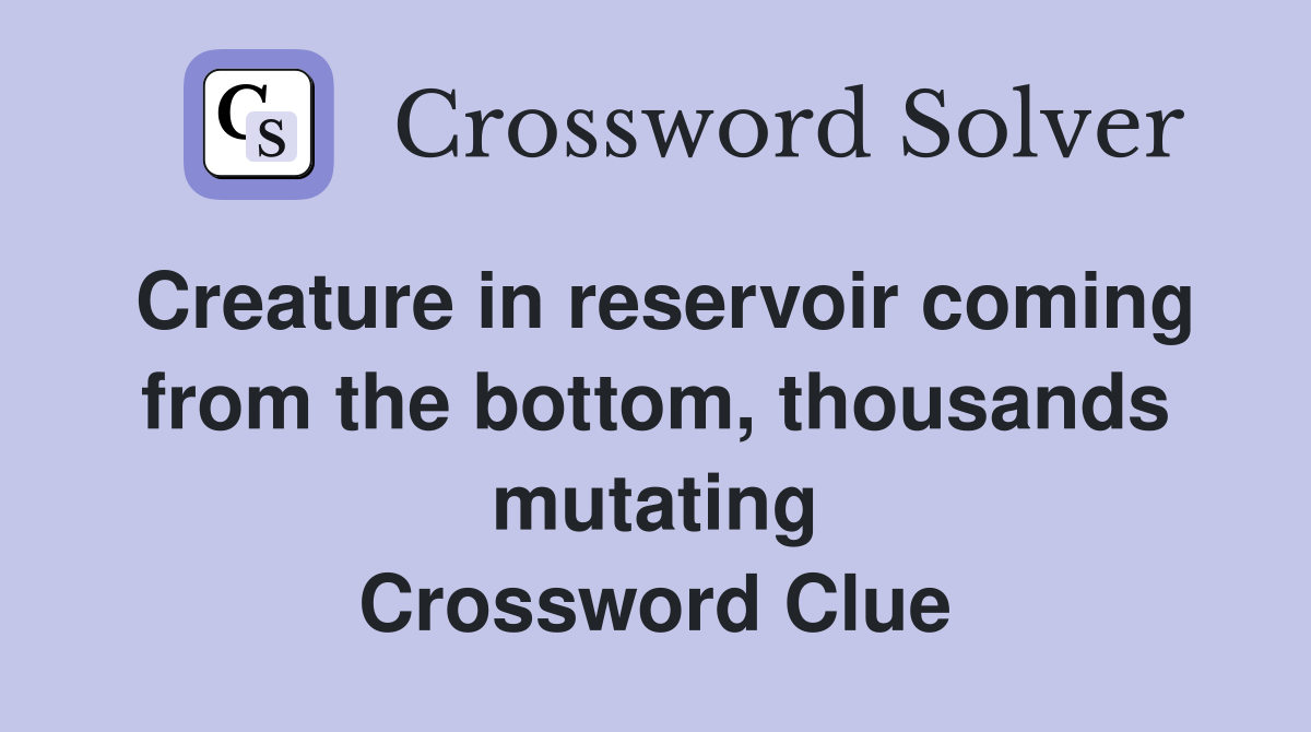 Creature in reservoir coming from the bottom, thousands mutating Crossword Clue
