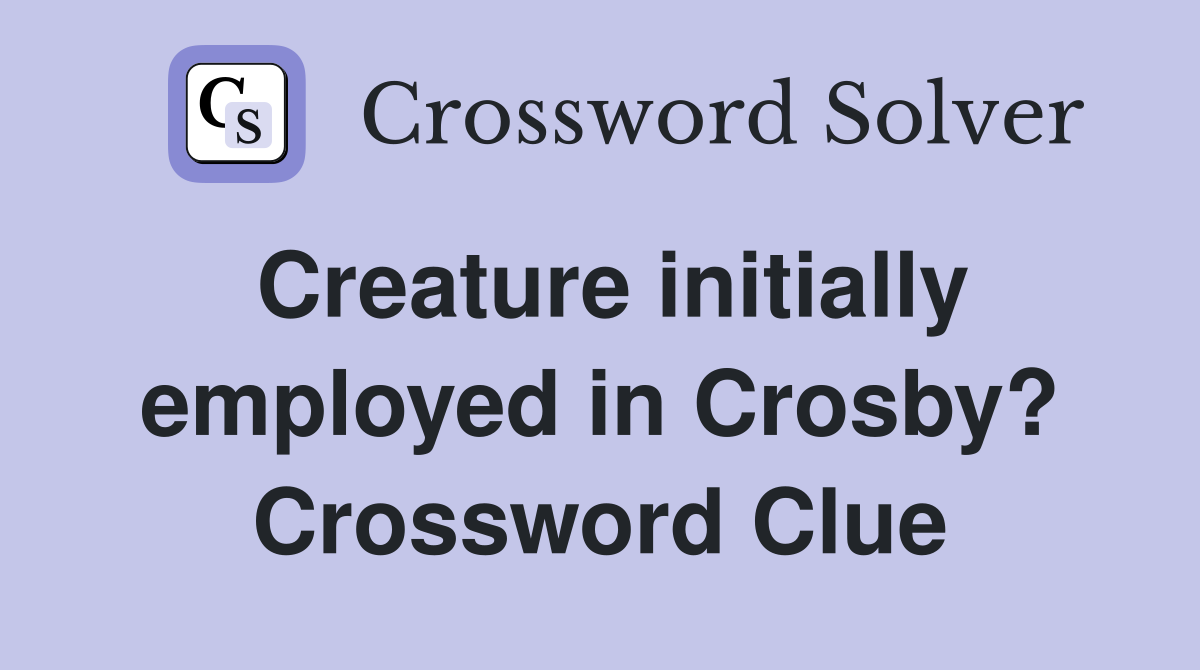 Creature initially employed in Crosby? Crossword Clue