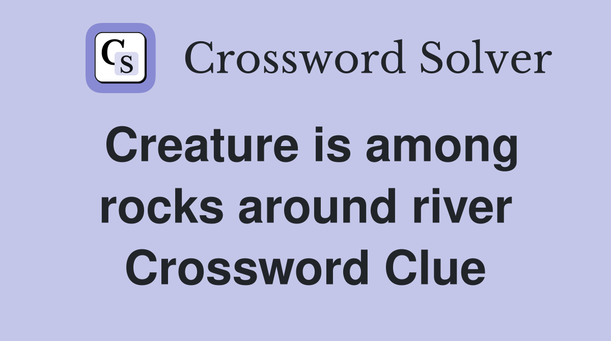 Creature is among rocks around river Crossword Clue