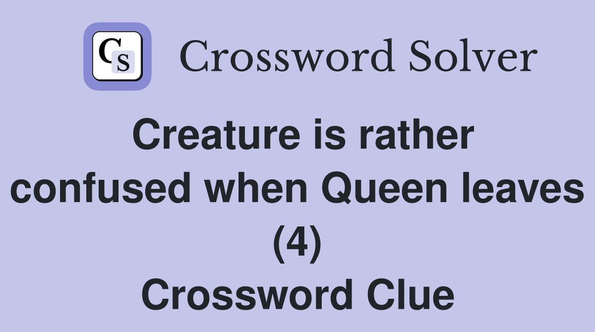 Creature is rather confused when Queen leaves (4) Crossword Clue