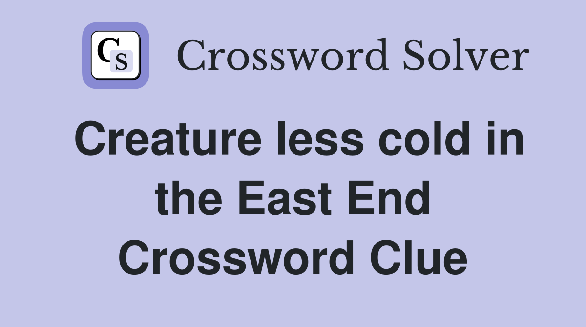 Creature less cold in the East End Crossword Clue