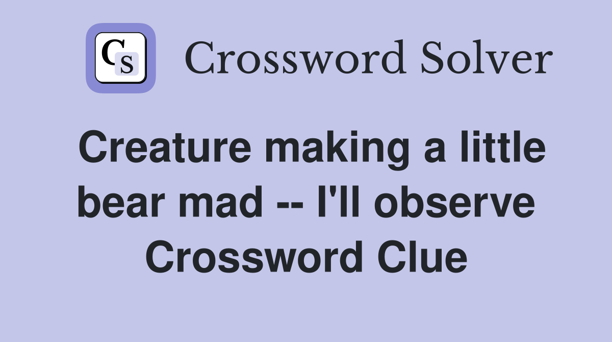 Creature making a little bear mad -- I'll observe Crossword Clue